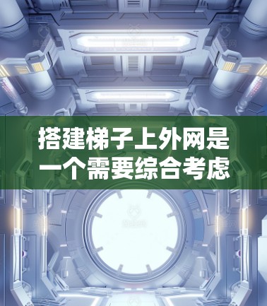 搭建梯子上外网是一个需要综合考虑多个因素的工程，确保其稳固和实用。以下是一步步的指导