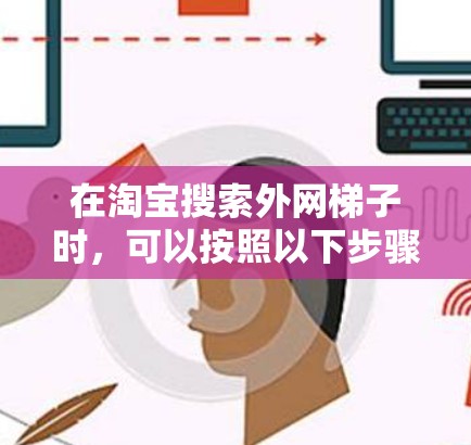 在淘宝搜索外网梯子时,可以按照以下步骤进行 在淘宝搜索外网梯子时,可以按照以下步骤进行