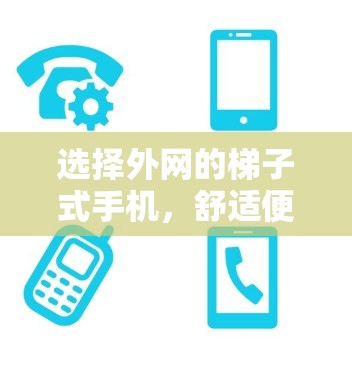 选择外网的梯子式手机,舒适便捷的解决方案 选择外网的梯子式手机,舒适便捷的解决方案