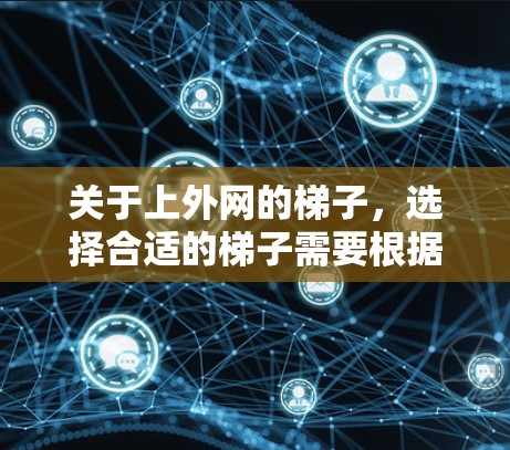 关于上外网的梯子，选择合适的梯子需要根据你的具体需求来决定。以下是一些常见的问题和建议，帮助你更好地选择适合你的梯子