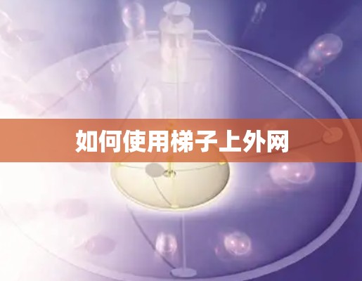 如何使用梯子上外网 如何使用梯子上外网