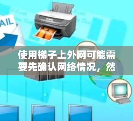 使用梯子上外网可能需要先确认网络情况，然后根据需要调整梯子的位置，固定连接点和接口，最后连接到设备上。如果外网没有连接到，可能需要使用其他设备来管理网络。以下是对该过程的详细说明