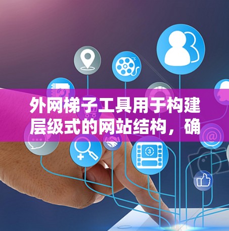 外网梯子工具用于构建层级式的网站结构，确保各个页面按期望的加载顺序加载，避免等待导致用户体验问题。以下是逐步的学习和应用指南
