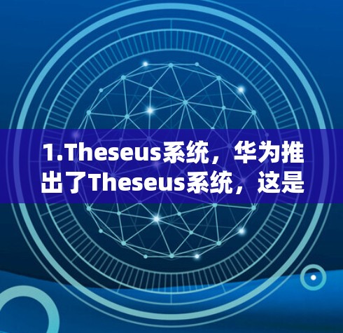 1.Theseus系统，华为推出了Theseus系统，这是其通信网络的核心技术。Thisus系统帮助华为实现了对互联网的深度优化，提升了数据传输效率和用户体验