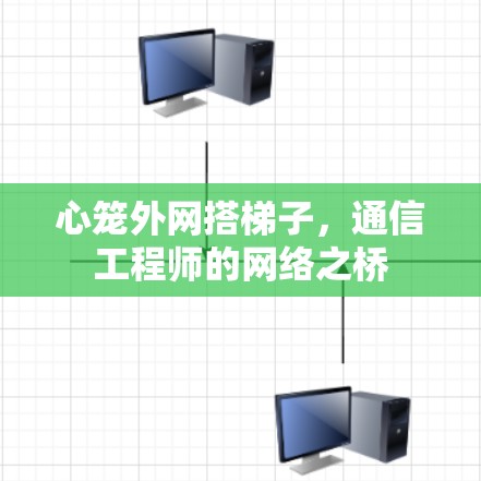 心笼外网搭梯子,通信工程师的网络之桥 心笼外网搭梯子,通信工程师的网络之桥