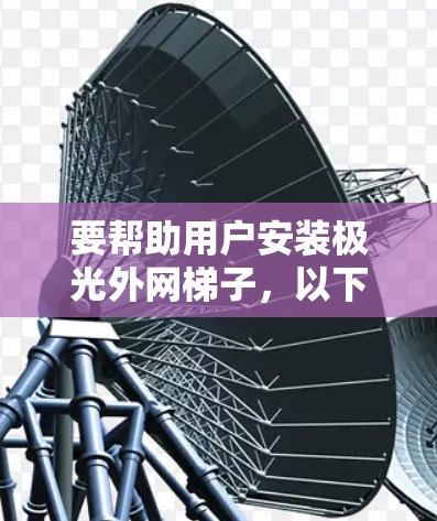 要帮助用户安装极光外网梯子，以下是一些详细的步骤和建议