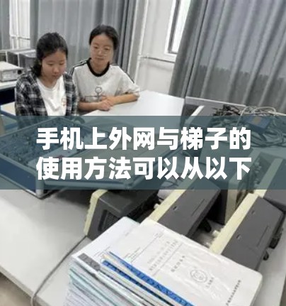 手机上外网与梯子的使用方法可以从以下方面进行详细说明