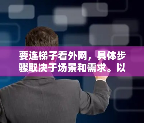 要连梯子看外网,具体步骤取决于场景和需求。以下是几种可能的解决方案 要连梯子看外网,具体步骤取决于场景和需求。以下是几种可能的解决方案