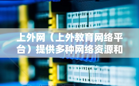 上外网（上外教育网络平台）提供多种网络资源和学习服务，其中包括免费的网络试用、在线课程和学习资料。具体信息如下