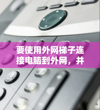 要使用外网梯子连接电脑到外网，并安全访问局域网资源，可以按照以下步骤进行操作