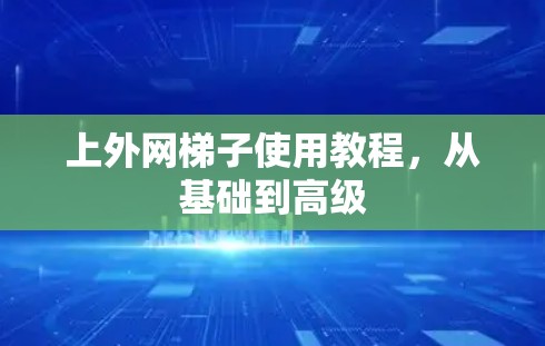 上外网梯子使用教程，从基础到高级
