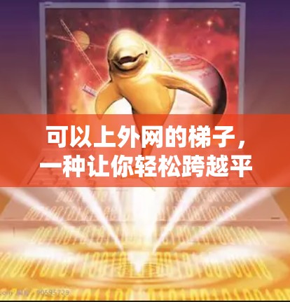 可以上外网的梯子，一种让你轻松跨越平台的便捷工具
