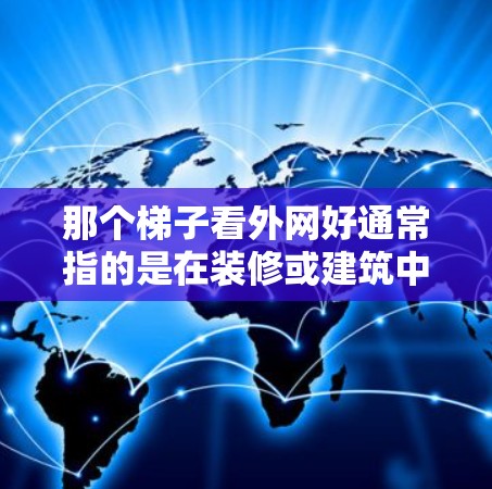 那个梯子看外网好通常指的是在装修或建筑中使用梯子来装饰或支撑墙面。梯子的选择需要考虑多个因素,包括梯子的类型、尺寸、材料、安全性和适用场景。以下是一些关键点 那个梯子看外网好通常指的是在装修或建筑中使用梯子来装饰或支撑墙面。梯子的选择需要考虑多个因素,包括梯子的类型、尺寸、材料、安全性和适用场景。以下是一些关键点