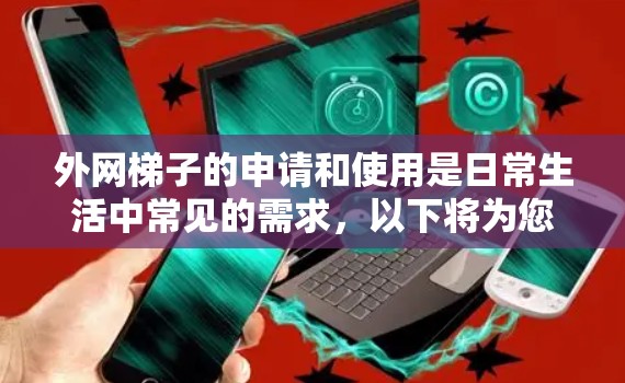外网梯子的申请和使用是日常生活中常见的需求，以下将为您提供详细的指导，帮助您顺利完成相关步骤