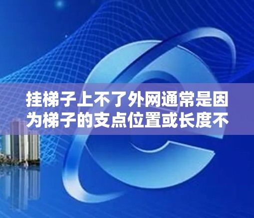 挂梯子上不了外网通常是因为梯子的支点位置或长度不够,或者拉力不足。以下是一些解决方法 挂梯子上不了外网通常是因为梯子的支点位置或长度不够,或者拉力不足。以下是一些解决方法