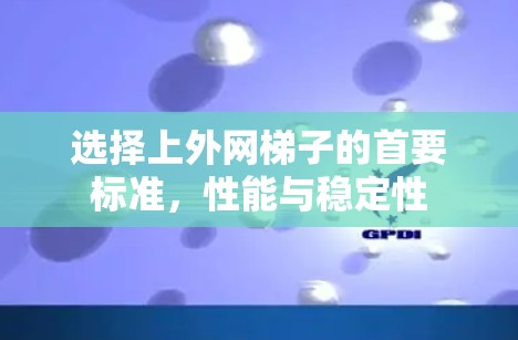 选择上外网梯子的首要标准，性能与稳定性
