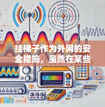 挂梯子作为外网的安全措施，虽然在某些情况下可以有效保护网站的安全，但也存在一些潜在的风险。以下是综合考虑后得出的结论