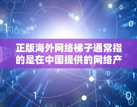 正版海外网络梯子通常指的是在中国提供的网络产品或服务，能够访问到海外网络资源。这类产品或服务通常包括但不限于