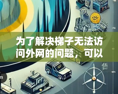 为了解决梯子无法访问外网的问题，可以按照以下步骤进行检查和处理