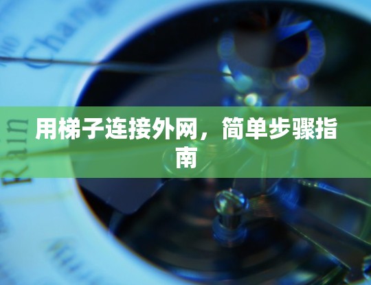 用梯子连接外网,简单步骤指南 用梯子连接外网,简单步骤指南