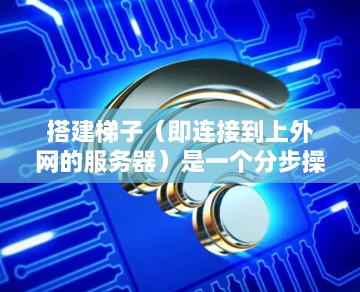搭建梯子（即连接到上外网的服务器）是一个分步操作，需要遵循安全和合规的步骤。以下是一个清晰的指南