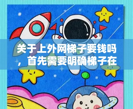 关于上外网梯子要钱吗，首先需要明确梯子在这里的含义。通常，梯子可能指的是网络设备，也可能是学校。上外网很可能是指上外网络，即某一家网络服务提供商。为了回答这个问题，需要了解以下几点