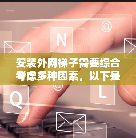 安装外网梯子需要综合考虑多种因素，以下是一个清晰的步骤指南