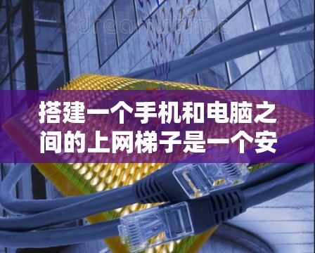 搭建一个手机和电脑之间的上网梯子是一个安全和可靠的步骤，以下是逐步指南