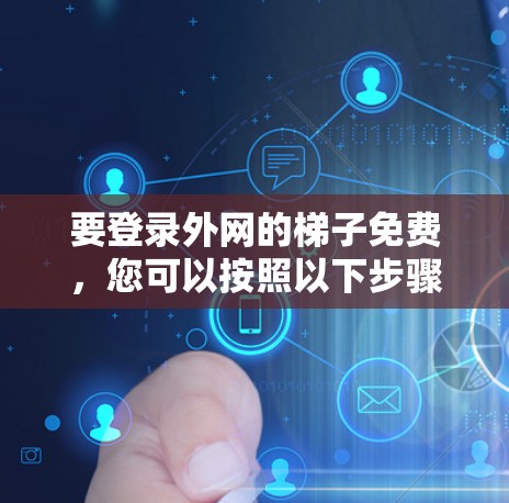要登录外网的梯子免费,您可以按照以下步骤操作 要登录外网的梯子免费,您可以按照以下步骤操作