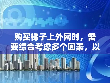购买梯子上外网时，需要综合考虑多个因素，以确保买到适合自己的产品。以下是一个有条理的购买指南