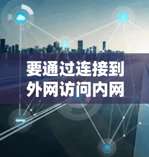 要通过连接到外网访问内网，可以按照以下步骤操作