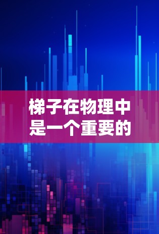 梯子在物理中是一个重要的模型,用于理解斜面、杠杆、力矩和稳定性等概念。以下是对梯子在物理中的多个方面的详细分析 梯子在物理中是一个重要的模型,用于理解斜面、杠杆、力矩和稳定性等概念。以下是对梯子在物理中的多个方面的详细分析