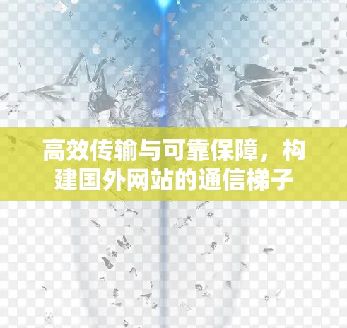 高效传输与可靠保障，构建国外网站的通信梯子
