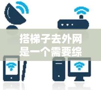 搭梯子去外网是一个需要综合考虑多个因素的过程，以下是一步步的指南