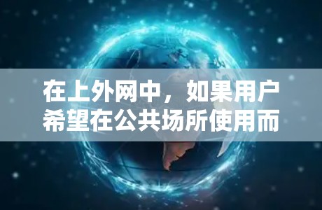 在上外网中，如果用户希望在公共场所使用而不需要梯子，通常需要考虑以下情况