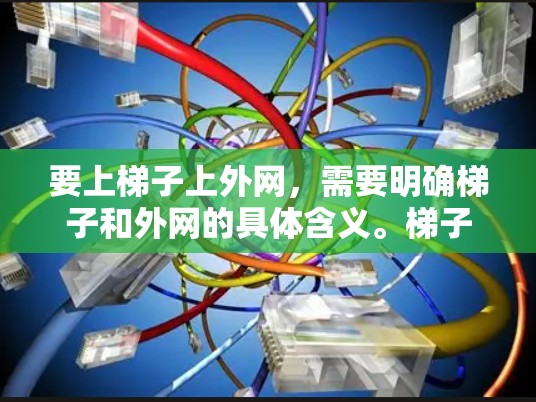 要上梯子上外网,需要明确梯子和外网的具体含义。梯子通常指楼梯,而外网可能指外挂式楼梯或某种结构。以下是一些通用的方法,适用于大多数情况 要上梯子上外网,需要明确梯子和外网的具体含义。梯子通常指楼梯,而外网可能指外挂式楼梯或某种结构。以下是一些通用的方法,适用于大多数情况