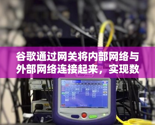 谷歌通过网关将内部网络与外部网络连接起来，实现数据高效传输。以下是具体的步骤和方法