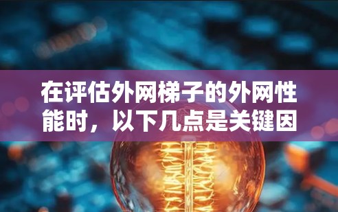 在评估外网梯子的外网性能时，以下几点是关键因素