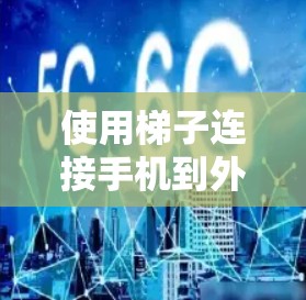 使用梯子连接手机到外网是常见的方法，以下是详细的步骤和注意事项