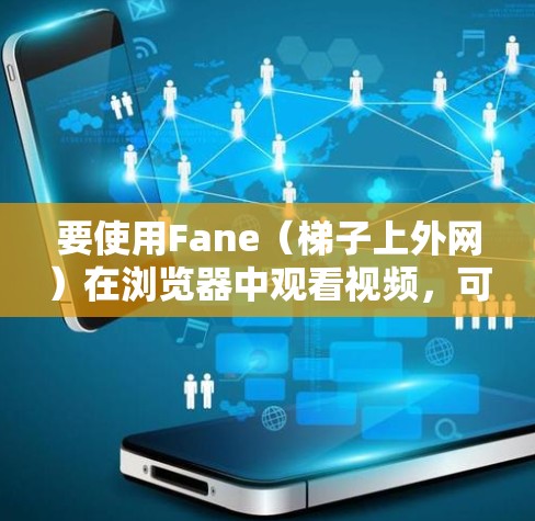 要使用Fane（梯子上外网）在浏览器中观看视频，可以按照以下步骤操作