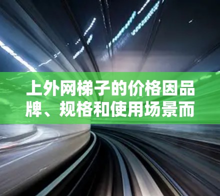 上外网梯子的价格因品牌、规格和使用场景而异，具体价格建议您咨询当地梯子商或梯子店。通常，固定式梯子价格相对较高，便携式梯子价格较低。以下是一些常见的梯子品牌及其价格范围，供您参考