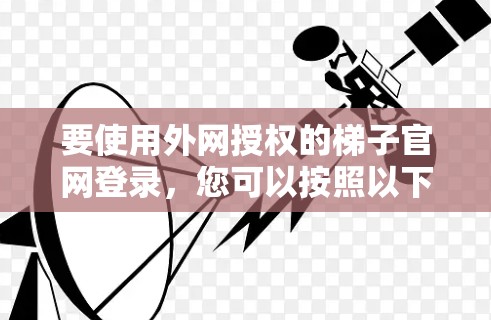 要使用外网授权的梯子官网登录,您可以按照以下步骤操作 要使用外网授权的梯子官网登录,您可以按照以下步骤操作