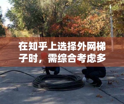 在知乎上选择外网梯子时，需综合考虑多个因素，包括工具的性能、功能、安全性和使用体验。以下是一步步的指南