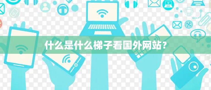 什么是什么梯子看国外网站? 什么是什么梯子看国外网站?