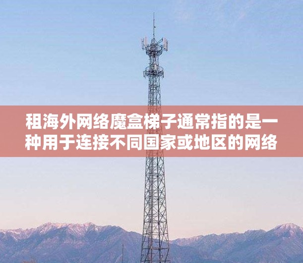 租海外网络魔盒梯子通常指的是一种用于连接不同国家或地区的网络设备的工具。这种设备可以用于视频会议、远程协作、文件传输等场景。如果你需要租用这样的设备,以下是一些考虑因素和建议 租海外网络魔盒梯子通常指的是一种用于连接不同国家或地区的网络设备的工具。这种设备可以用于视频会议、远程协作、文件传输等场景。如果你需要租用这样的设备,以下是一些考虑因素和建议