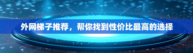 外网梯子推荐,帮你找到性价比最高的选择 外网梯子推荐,帮你找到性价比最高的选择