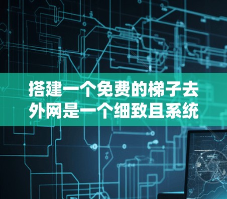 搭建一个免费的梯子去外网是一个细致且系统的任务,以下是一步步的指南 搭建一个免费的梯子去外网是一个细致且系统的任务,以下是一步步的指南