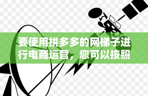 要使用拼多多的网梯子进行电商运营，您可以按照以下步骤进行