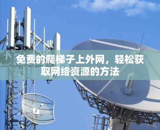 免费的爬梯子上外网，轻松获取网络资源的方法