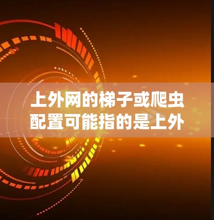 上外网的梯子或爬虫配置可能指的是上外网服务器的爬虫配置，例如使用HTTP爬虫工具（如Netcat或Scrapy）来爬取服务器资源。要安装和配置爬虫，需要以下步骤
